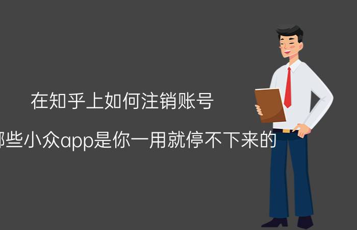 在知乎上如何注销账号 有哪些小众app是你一用就停不下来的？